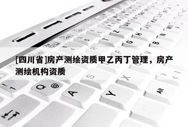 [四川省]房产测绘资质甲乙丙丁管理，房产测绘机构资质