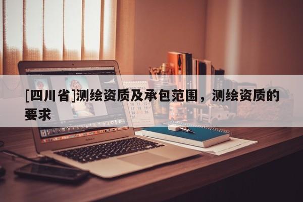[四川省]测绘资质及承包范围，测绘资质的要求