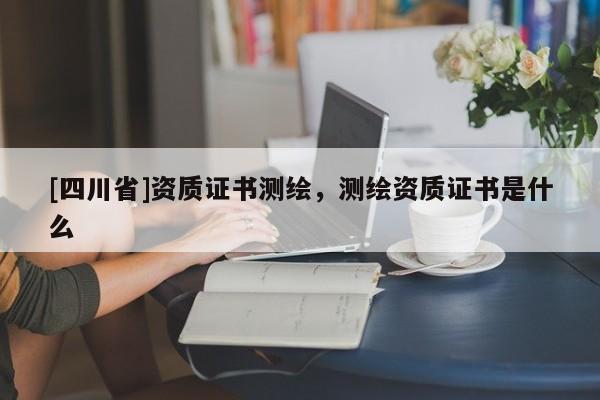 [四川省]资质证书测绘，测绘资质证书是什么