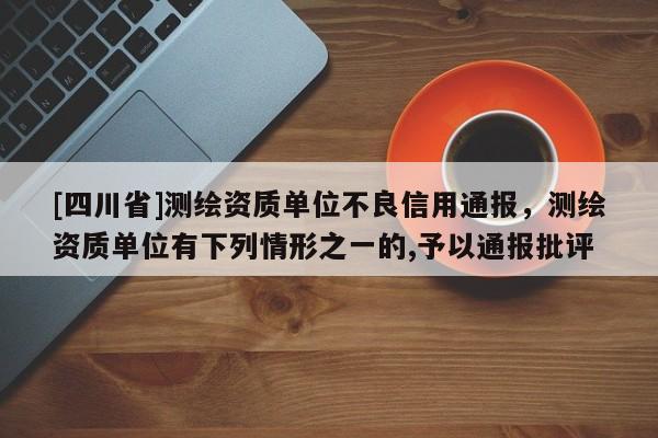 [四川省]测绘资质单位不良信用通报，测绘资质单位有下列情形之一的,予以通报批评