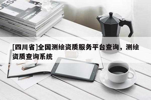 [四川省]全国测绘资质服务平台查询，测绘资质查询系统