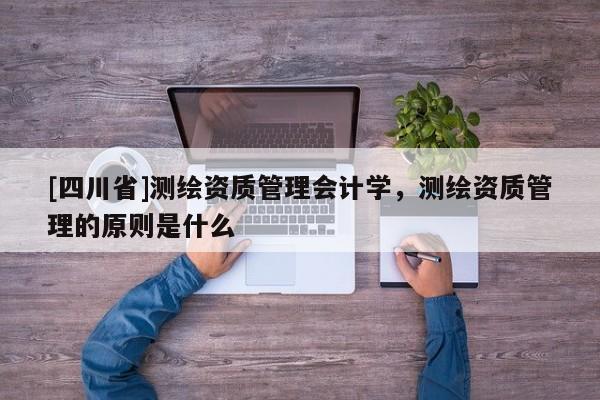 [四川省]测绘资质管理会计学，测绘资质管理的原则是什么