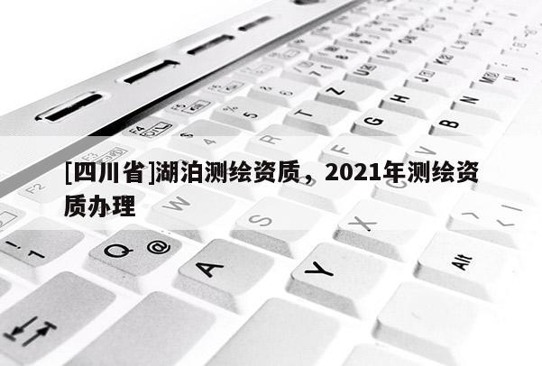 [四川省]湖泊测绘资质，2021年测绘资质办理