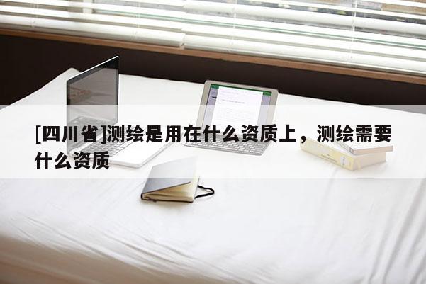 [四川省]测绘是用在什么资质上，测绘需要什么资质