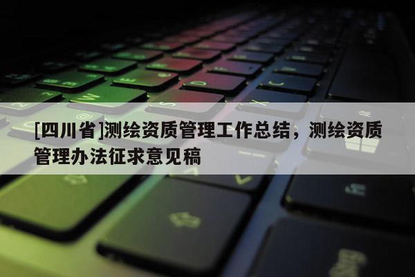 [四川省]测绘资质管理工作总结，测绘资质管理办法征求意见稿