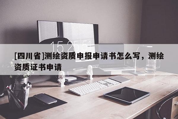 [四川省]测绘资质申报申请书怎么写，测绘资质证书申请