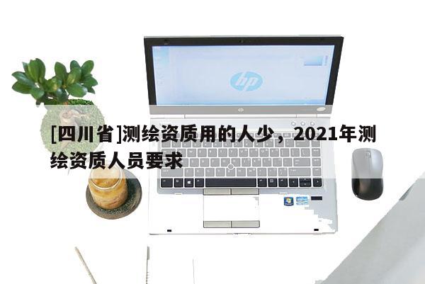 [四川省]测绘资质用的人少，2021年测绘资质人员要求