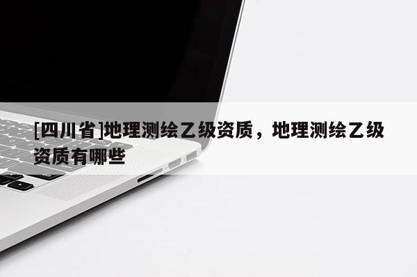 [四川省]地理测绘乙级资质，地理测绘乙级资质有哪些