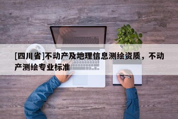 [四川省]不动产及地理信息测绘资质，不动产测绘专业标准