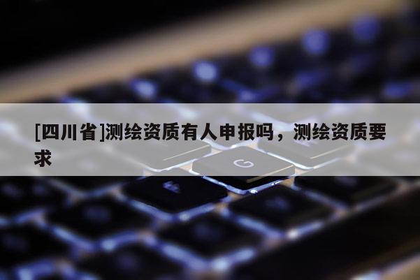[四川省]测绘资质有人申报吗，测绘资质要求