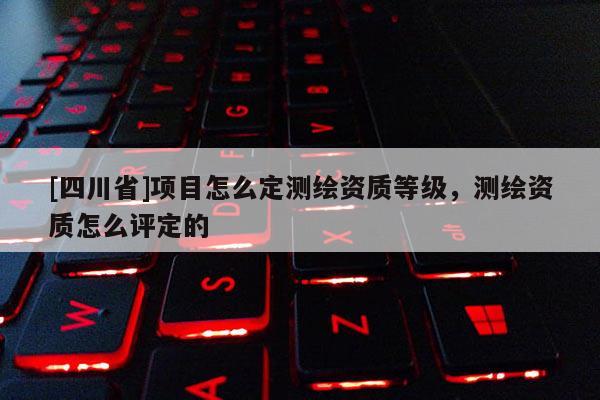 [四川省]项目怎么定测绘资质等级，测绘资质怎么评定的