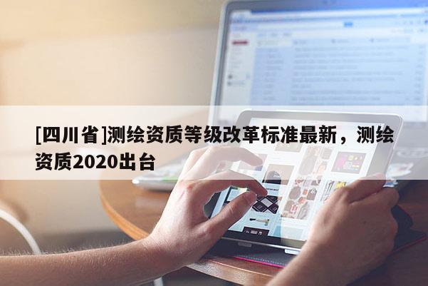 [四川省]测绘资质等级改革标准最新，测绘资质2020出台