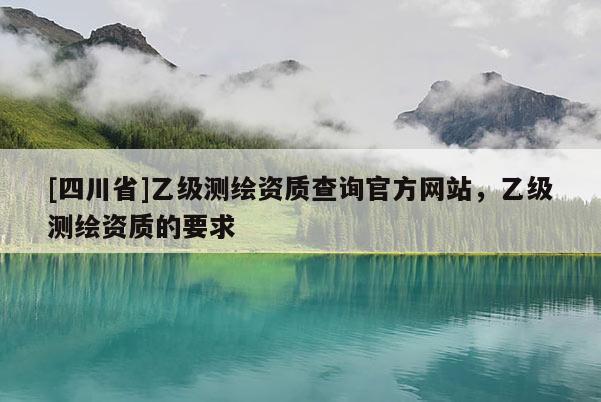[四川省]乙级测绘资质查询官方网站，乙级测绘资质的要求