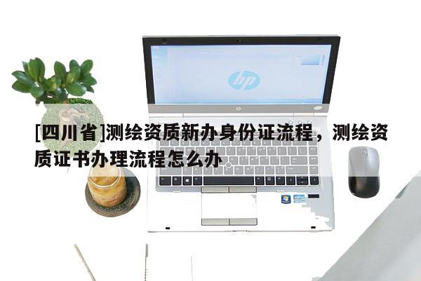 [四川省]测绘资质新办身份证流程，测绘资质证书办理流程怎么办