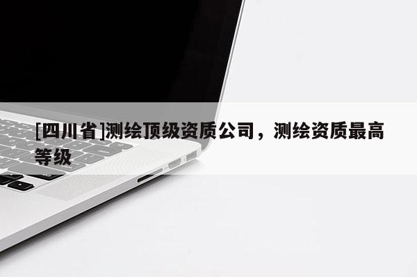 [四川省]测绘顶级资质公司，测绘资质最高等级