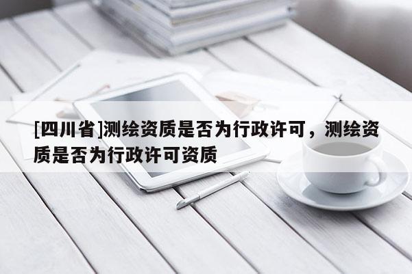 [四川省]测绘资质是否为行政许可，测绘资质是否为行政许可资质