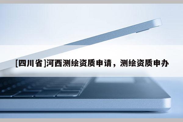 [四川省]河西测绘资质申请，测绘资质申办