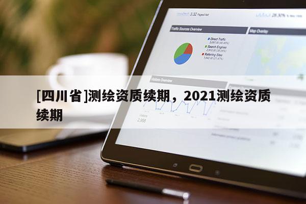 [四川省]测绘资质续期，2021测绘资质续期