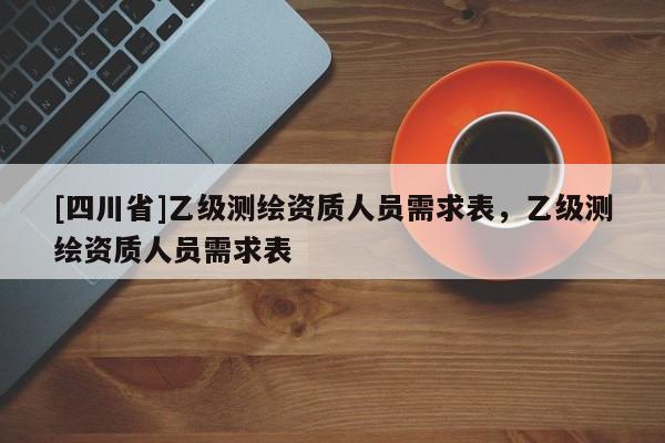 [四川省]乙级测绘资质人员需求表，乙级测绘资质人员需求表