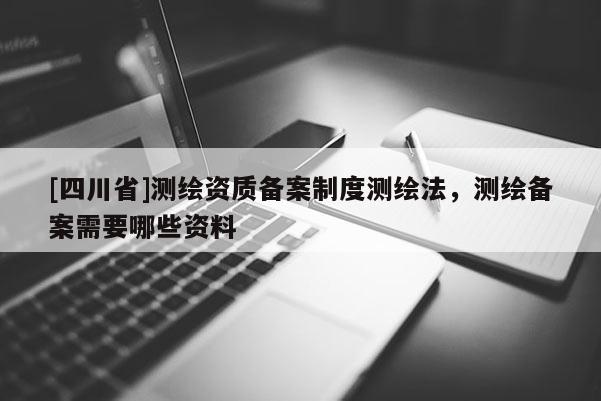 [四川省]测绘资质备案制度测绘法，测绘备案需要哪些资料