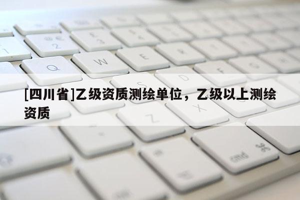 [四川省]乙级资质测绘单位，乙级以上测绘资质