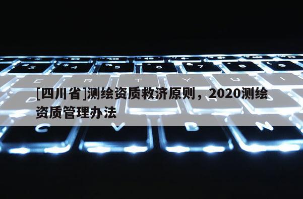 [四川省]测绘资质救济原则，2020测绘资质管理办法