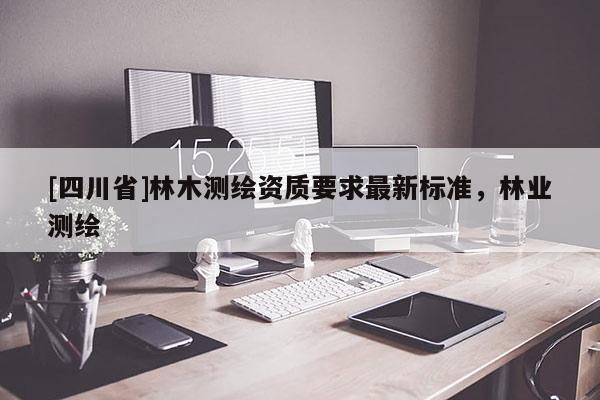 [四川省]林木测绘资质要求最新标准，林业测绘