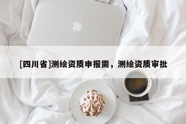 [四川省]测绘资质申报需，测绘资质审批