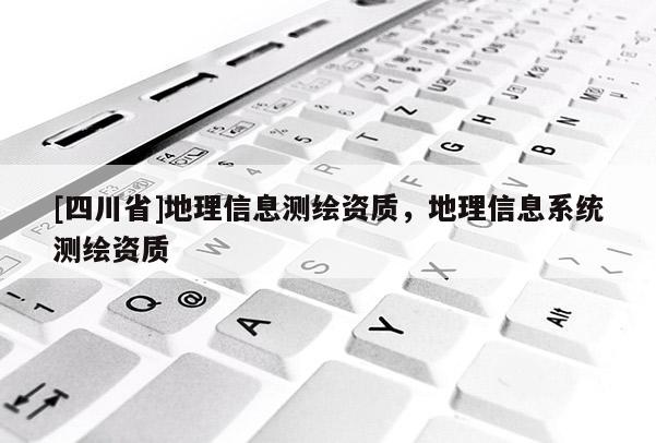 [四川省]地理信息测绘资质，地理信息系统测绘资质
