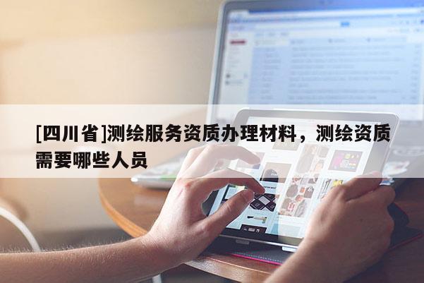 [四川省]测绘服务资质办理材料，测绘资质需要哪些人员