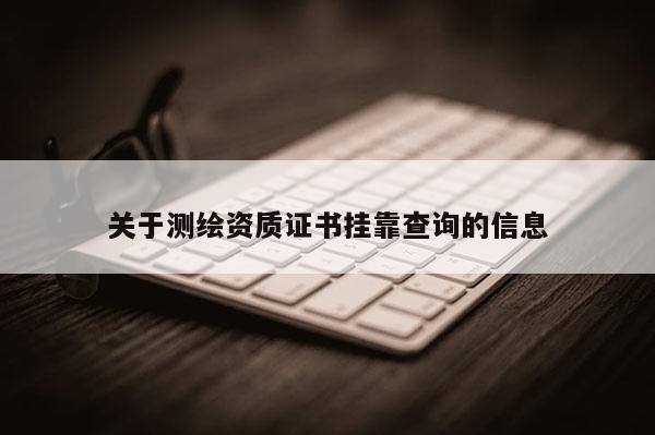 关于测绘资质证书挂靠查询的信息