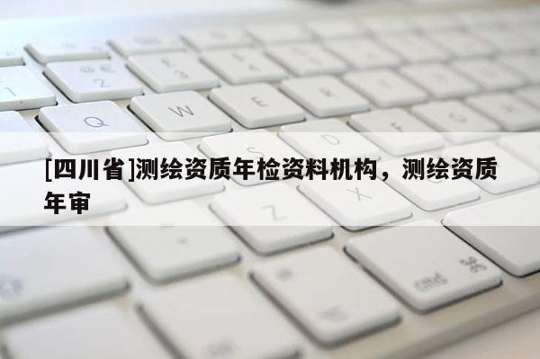 [四川省]测绘资质年检资料机构，测绘资质年审