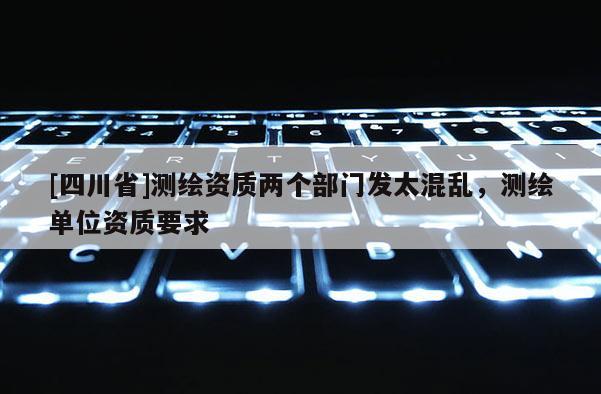 [四川省]测绘资质两个部门发太混乱，测绘单位资质要求
