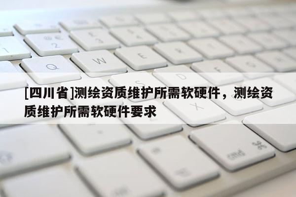 [四川省]测绘资质维护所需软硬件，测绘资质维护所需软硬件要求
