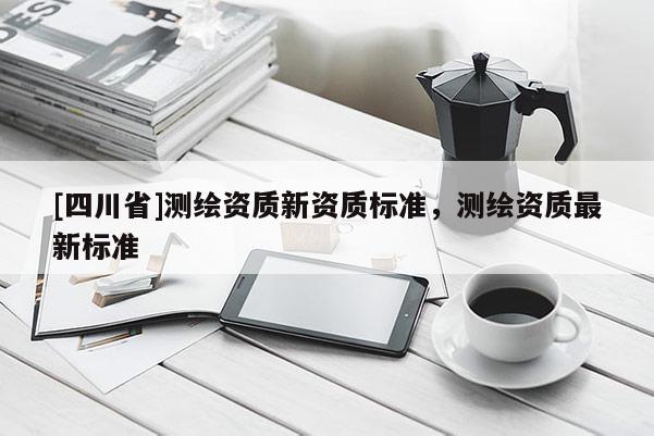 [四川省]测绘资质新资质标准，测绘资质最新标准