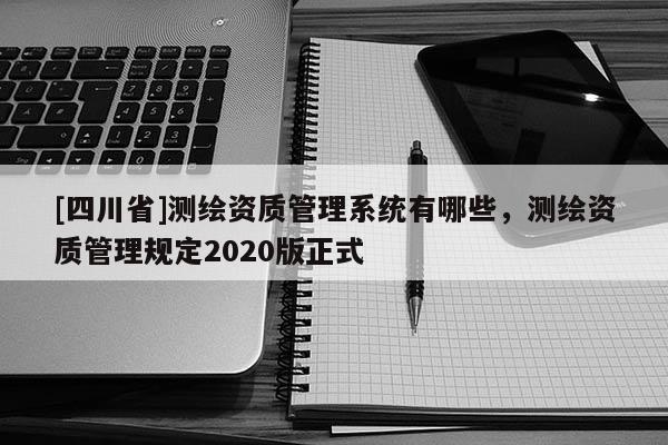 [四川省]测绘资质管理系统有哪些，测绘资质管理规定2020版正式