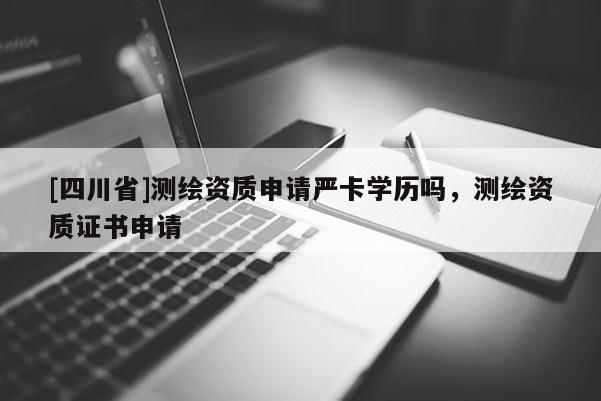 [四川省]测绘资质申请严卡学历吗，测绘资质证书申请