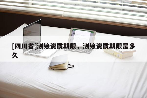 [四川省]测绘资质期限，测绘资质期限是多久