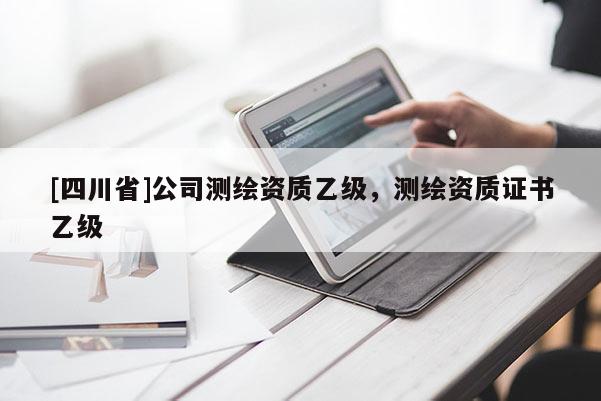 [四川省]公司测绘资质乙级，测绘资质证书乙级