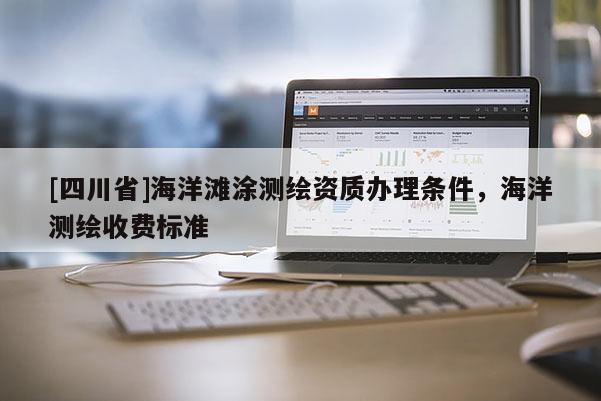 [四川省]海洋滩涂测绘资质办理条件，海洋测绘收费标准