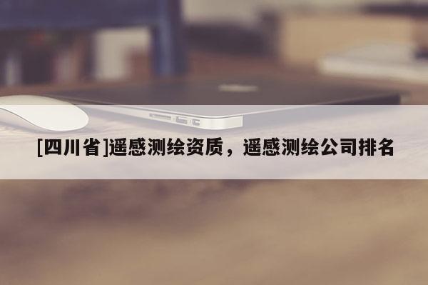 [四川省]遥感测绘资质，遥感测绘公司排名
