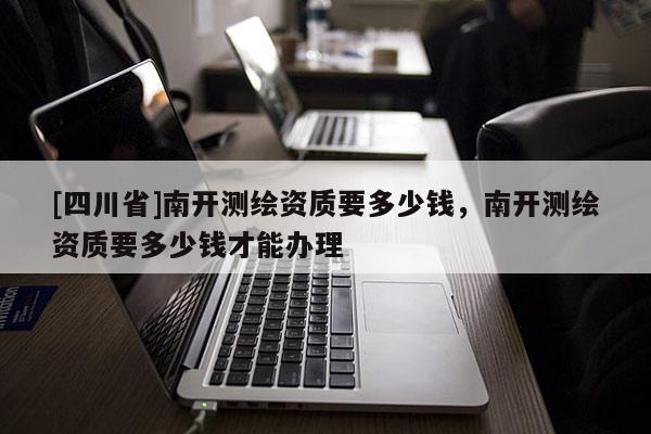 [四川省]南开测绘资质要多少钱，南开测绘资质要多少钱才能办理