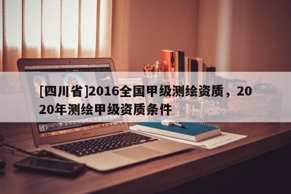 [四川省]2016全国甲级测绘资质，2020年测绘甲级资质条件