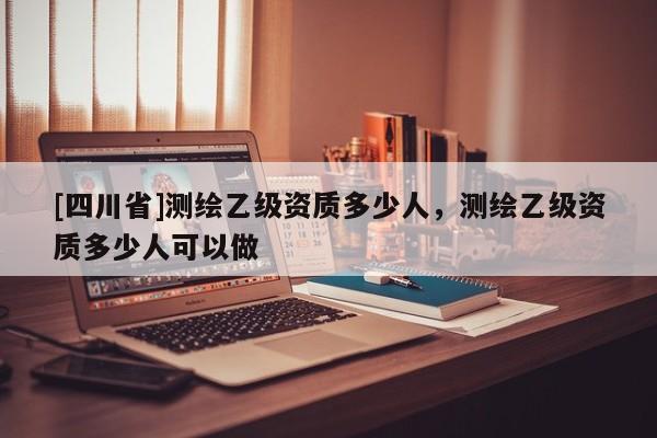 [四川省]测绘乙级资质多少人，测绘乙级资质多少人可以做
