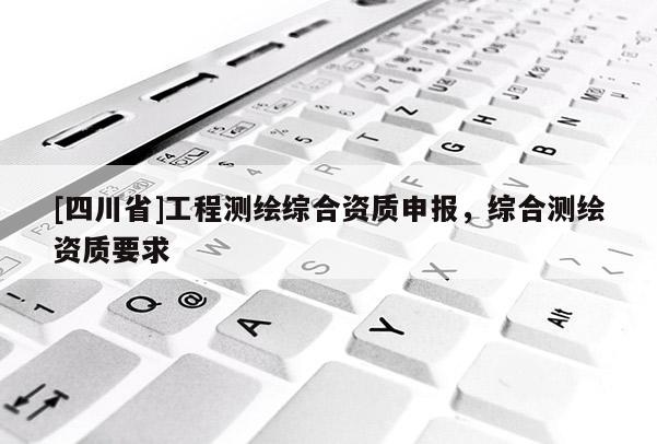 [四川省]工程测绘综合资质申报，综合测绘资质要求