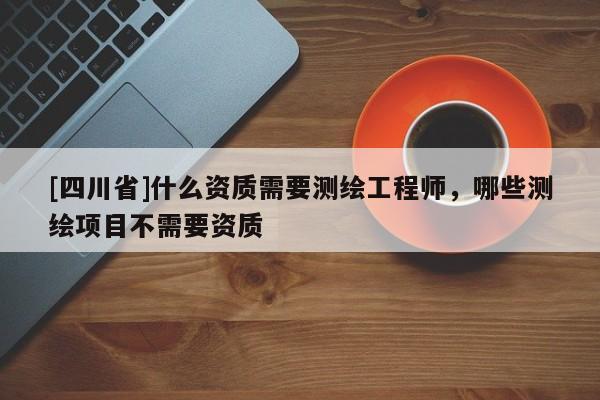 [四川省]什么资质需要测绘工程师，哪些测绘项目不需要资质