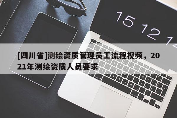 [四川省]测绘资质管理员工流程视频，2021年测绘资质人员要求