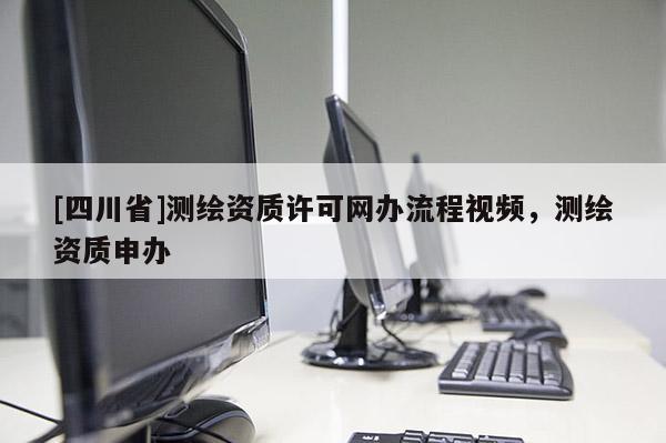 [四川省]测绘资质许可网办流程视频，测绘资质申办