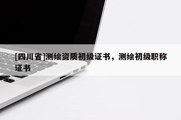 [四川省]测绘资质初级证书，测绘初级职称证书