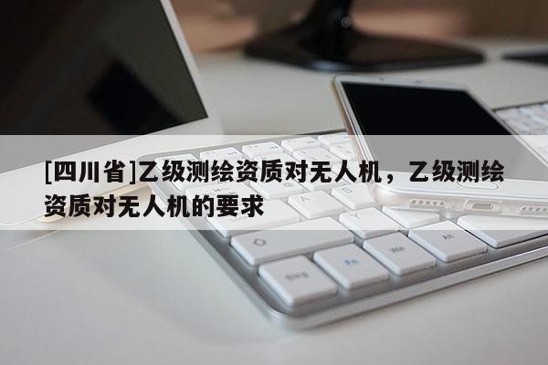 [四川省]乙级测绘资质对无人机，乙级测绘资质对无人机的要求
